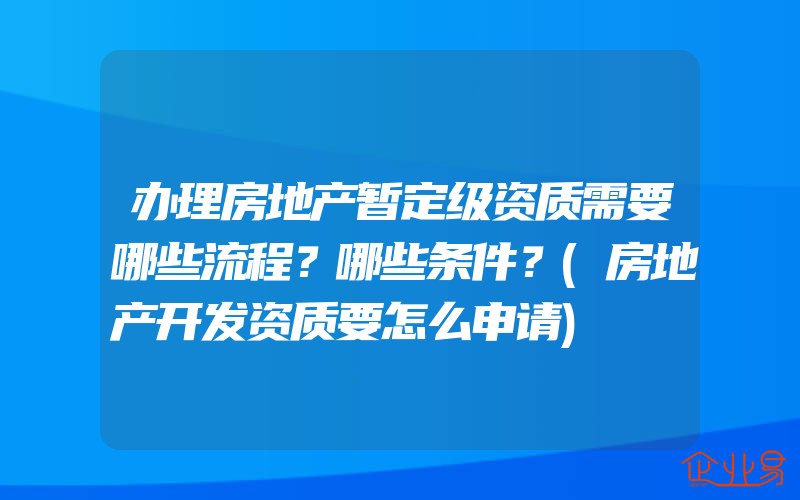 办理房地产暂定级资质需要哪些流程？哪些条件？(房地产开发资质要怎么申请)