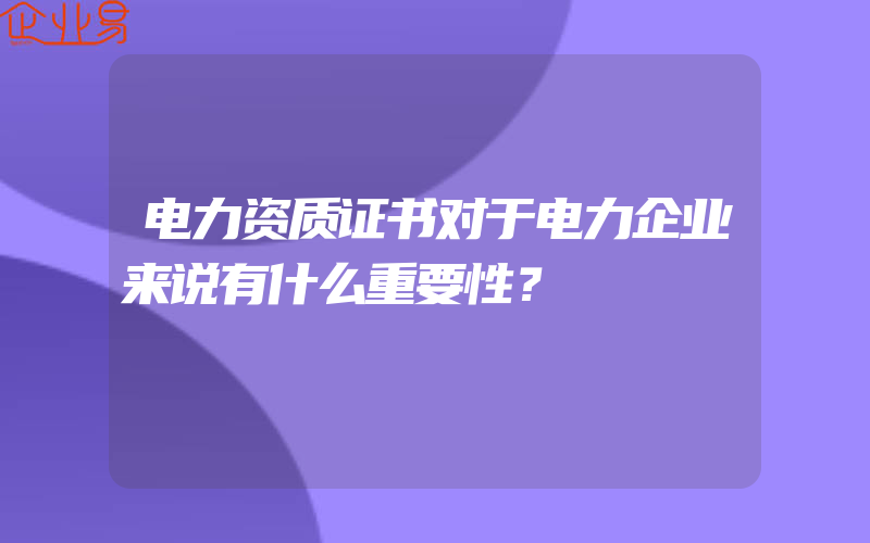 电力资质证书对于电力企业来说有什么重要性？