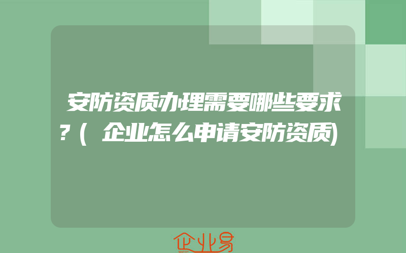 安防资质办理需要哪些要求？(企业怎么申请安防资质)