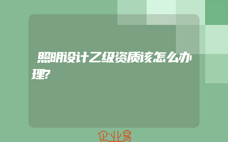 照明设计乙级资质该怎么办理?