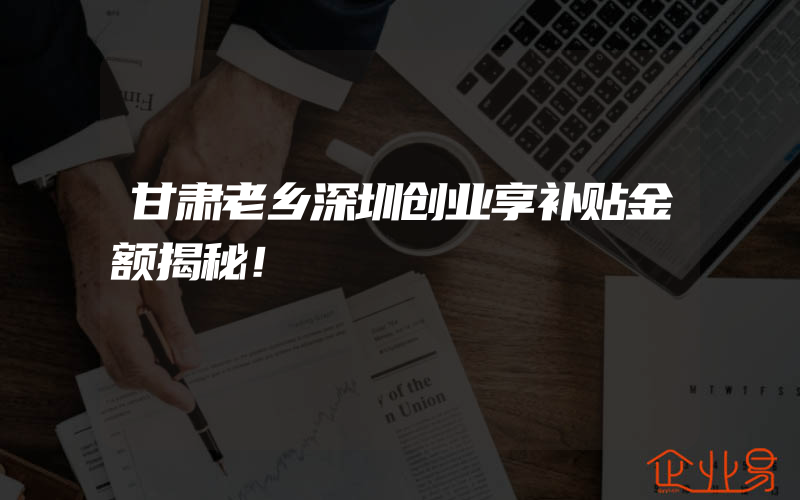 甘肃老乡深圳创业享补贴金额揭秘！