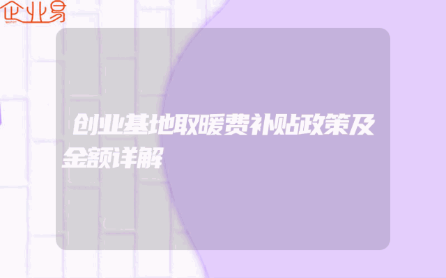 创业基地取暖费补贴政策及金额详解