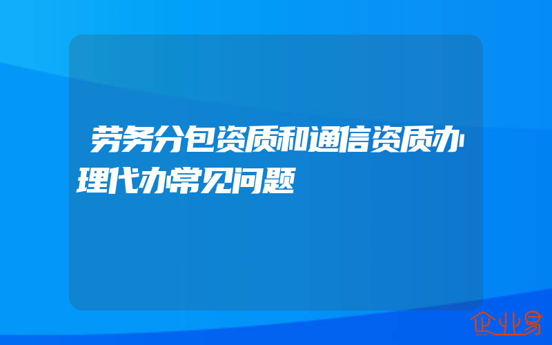 劳务分包资质和通信资质办理代办常见问题