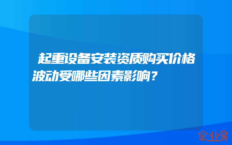 起重设备安装资质购买价格波动受哪些因素影响？