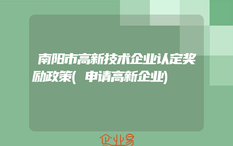 南阳市高新技术企业认定奖励政策(申请高新企业)