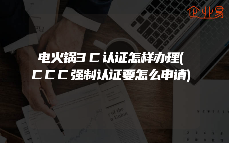 电火锅3C认证怎样办理(CCC强制认证要怎么申请)