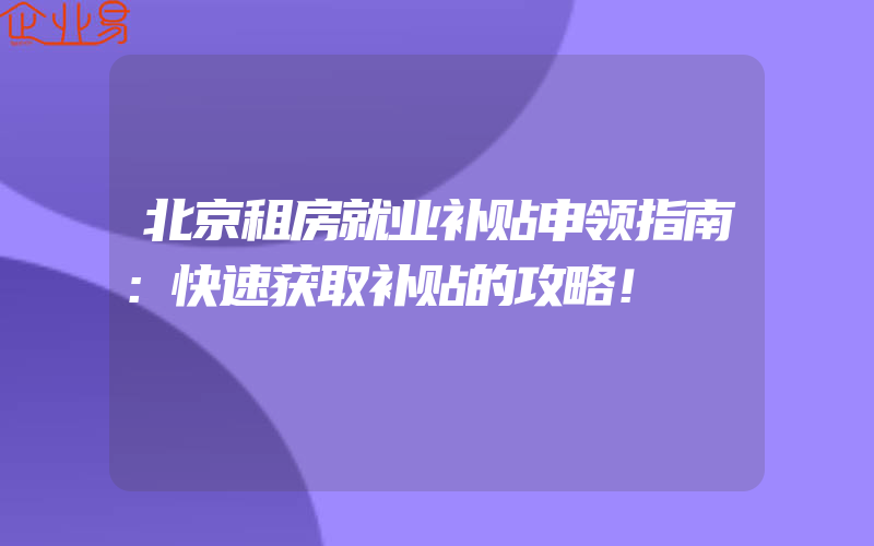 北京租房就业补贴申领指南：快速获取补贴的攻略！