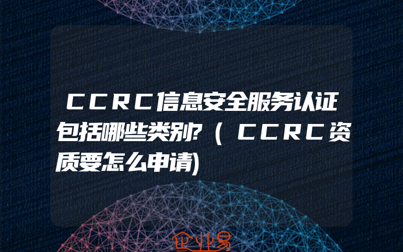 CCRC信息安全服务认证包括哪些类别?(CCRC资质要怎么申请)