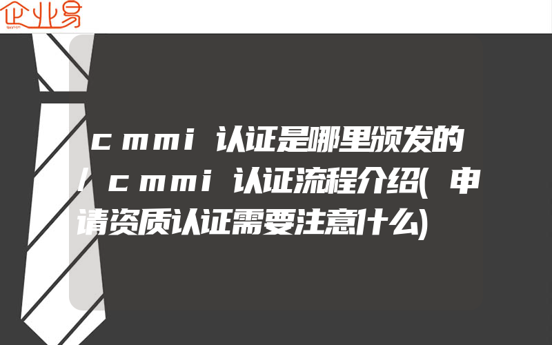 cmmi认证是哪里颁发的/cmmi认证流程介绍(申请资质认证需要注意什么)