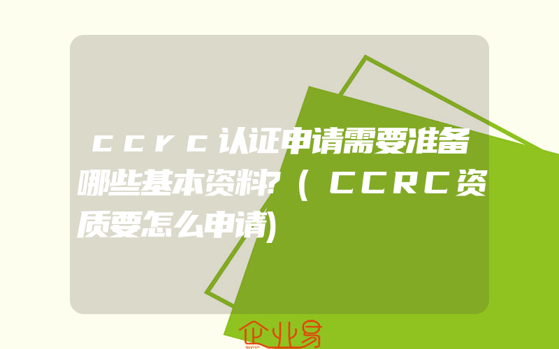 ccrc认证申请需要准备哪些基本资料?(CCRC资质要怎么申请)