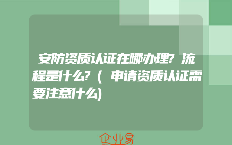 安防资质认证在哪办理?流程是什么?(申请资质认证需要注意什么)