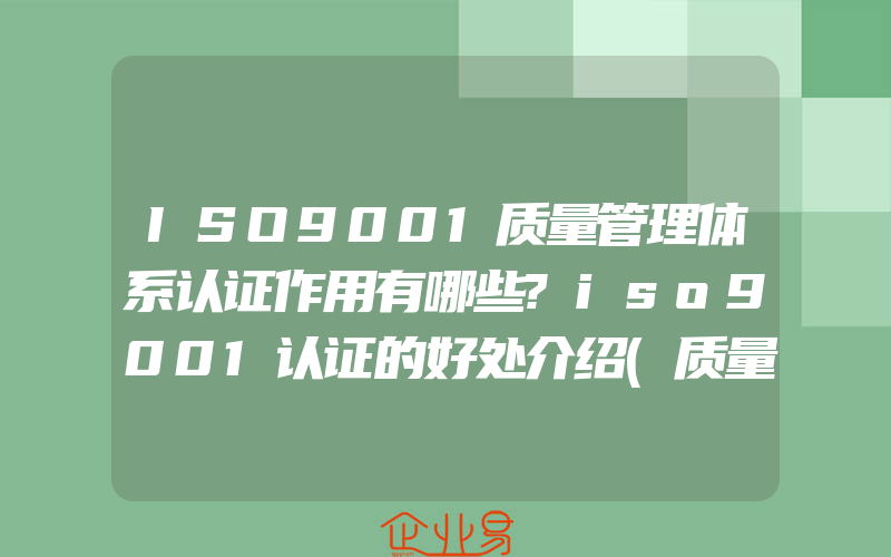 ISO9001质量管理体系认证作用有哪些?iso9001认证的好处介绍(质量管理体系怎么申请)