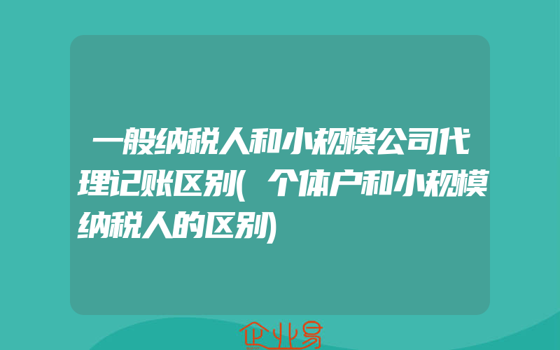 一般纳税人和小规模公司代理记账区别(个体户和小规模纳税人的区别)