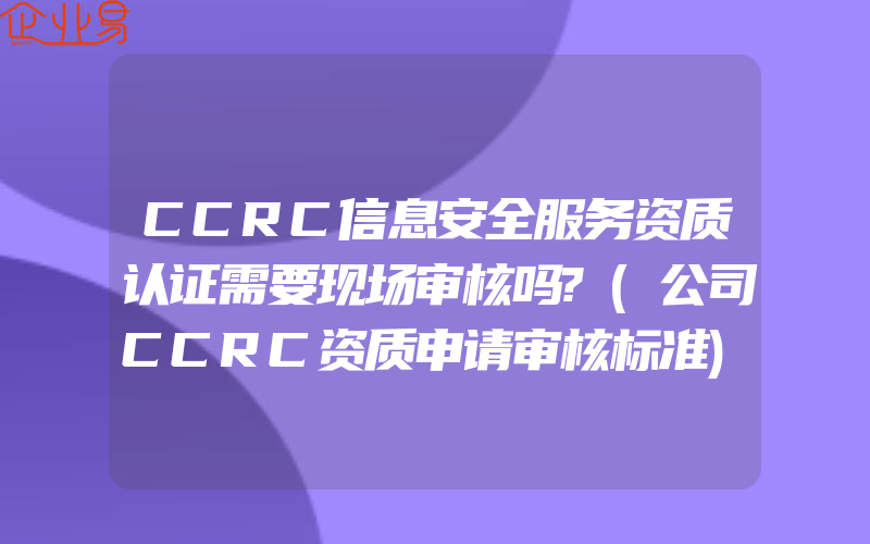 CCRC信息安全服务资质认证需要现场审核吗?(公司CCRC资质申请审核标准)