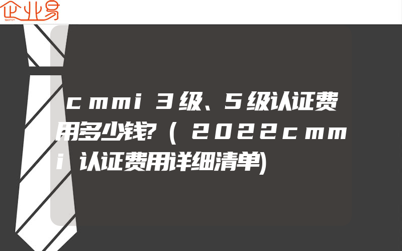 cmmi3级、5级认证费用多少钱?(2022cmmi认证费用详细清单)