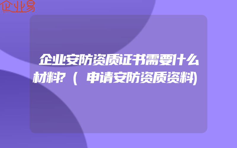 企业安防资质证书需要什么材料?(申请安防资质资料)