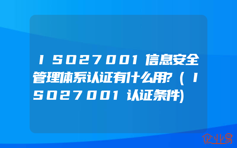 ISO27001信息安全管理体系认证有什么用?(ISO27001认证条件)