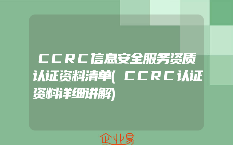 CCRC信息安全服务资质认证资料清单(CCRC认证资料详细讲解)