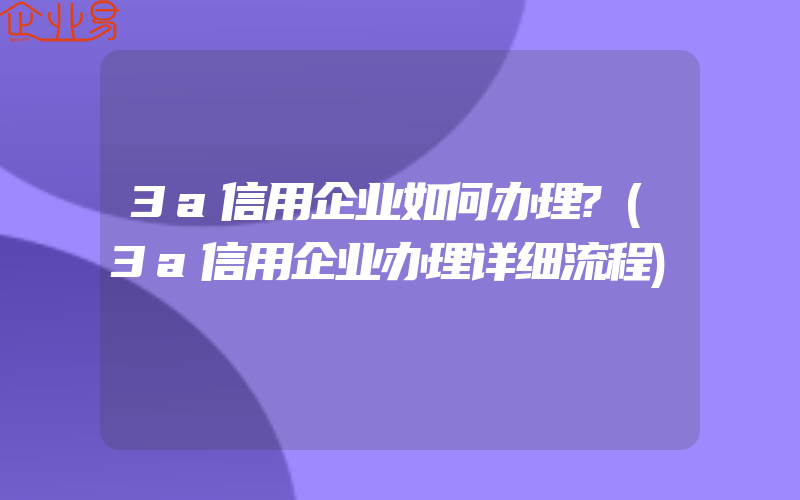 3a信用企业如何办理?(3a信用企业办理详细流程)