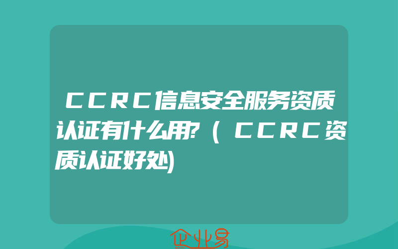 CCRC信息安全服务资质认证有什么用?(CCRC资质认证好处)