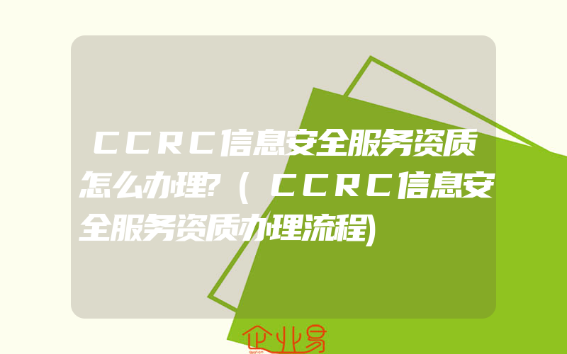 CCRC信息安全服务资质怎么办理?(CCRC信息安全服务资质办理流程)