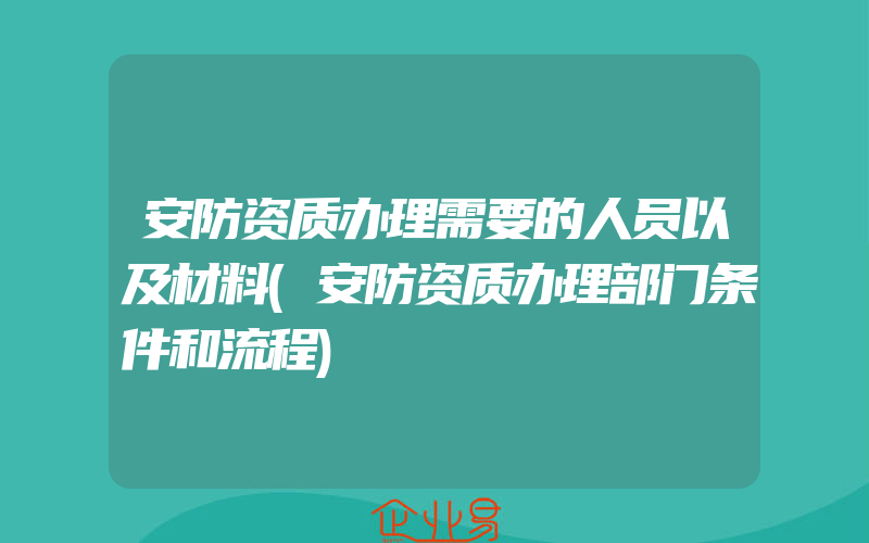 安防资质办理需要的人员以及材料(安防资质办理部门条件和流程)