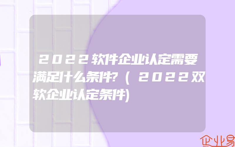 2022软件企业认定需要满足什么条件?(2022双软企业认定条件)