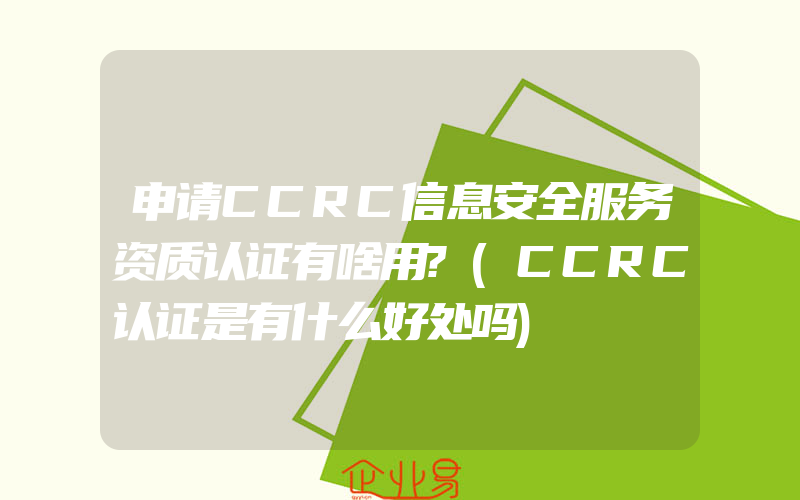 申请CCRC信息安全服务资质认证有啥用?(CCRC认证是有什么好处吗)