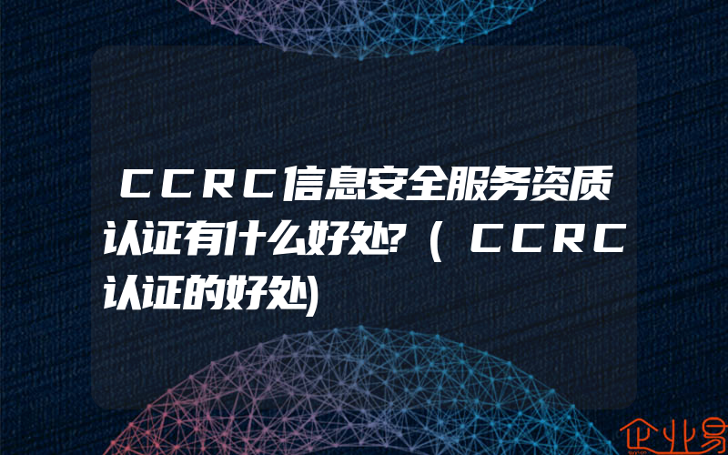 CCRC信息安全服务资质认证有什么好处?(CCRC认证的好处)