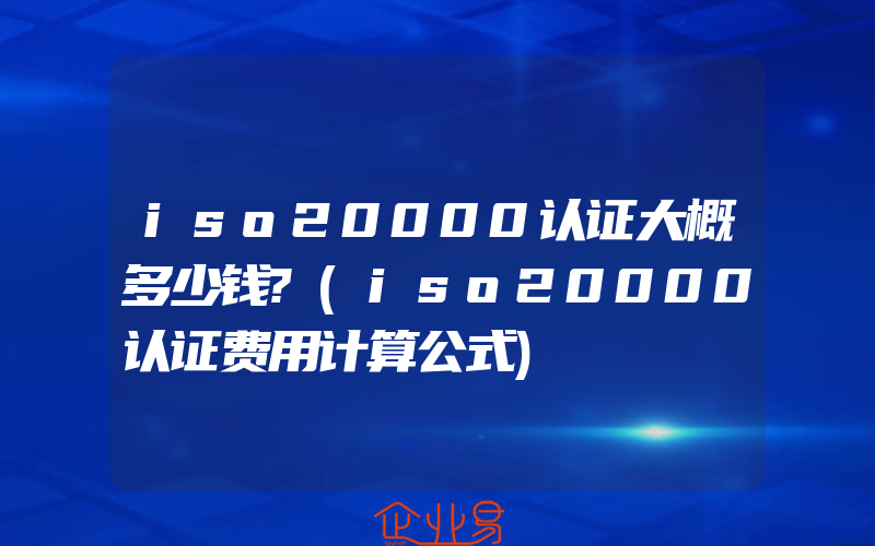 iso20000认证大概多少钱?(iso20000认证费用计算公式)