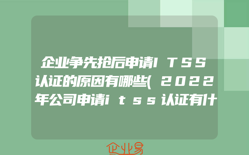 企业争先抢后申请ITSS认证的原因有哪些(2022年公司申请itss认证有什么好处)