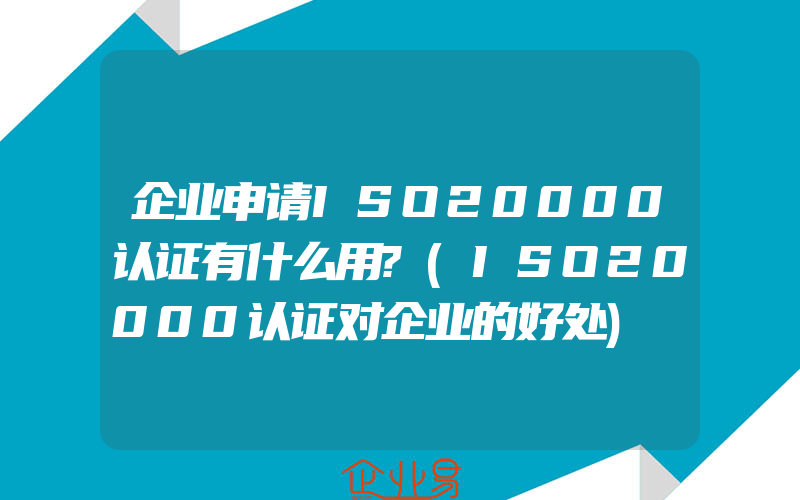 企业申请ISO20000认证有什么用?(ISO20000认证对企业的好处)