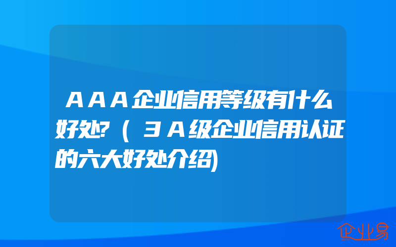 AAA企业信用等级有什么好处?(3A级企业信用认证的六大好处介绍)