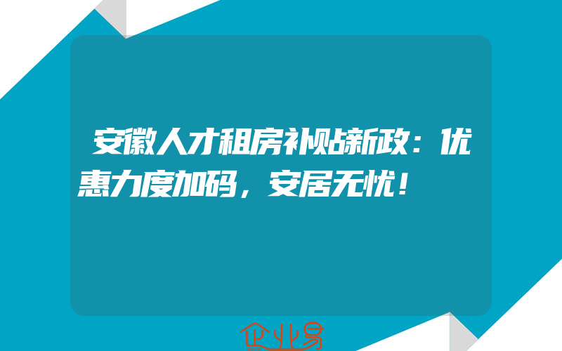 安徽人才租房补贴新政：优惠力度加码，安居无忧！