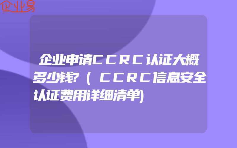 企业申请CCRC认证大概多少钱?(CCRC信息安全认证费用详细清单)