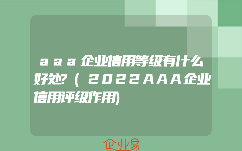 aaa企业信用等级有什么好处?(2022AAA企业信用评级作用)