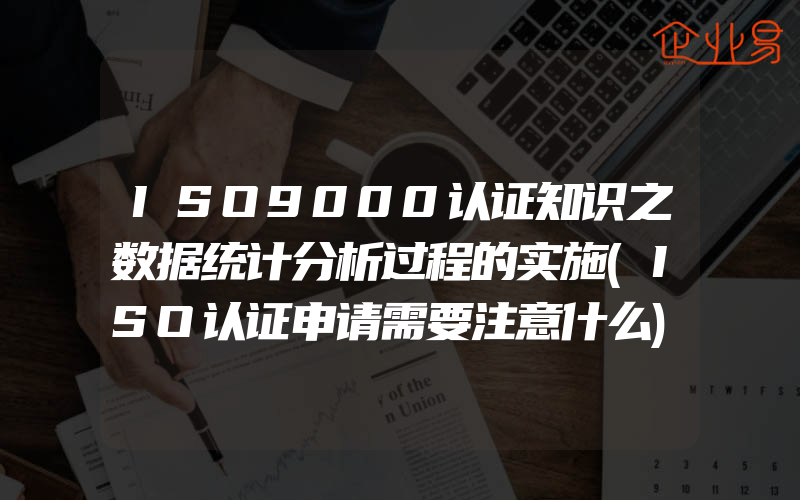 ISO9000认证知识之数据统计分析过程的实施(ISO认证申请需要注意什么)