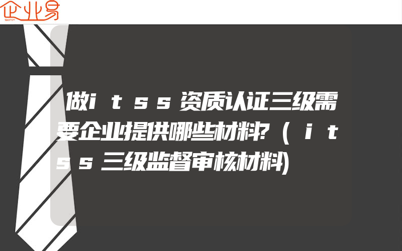 做itss资质认证三级需要企业提供哪些材料?(itss三级监督审核材料)