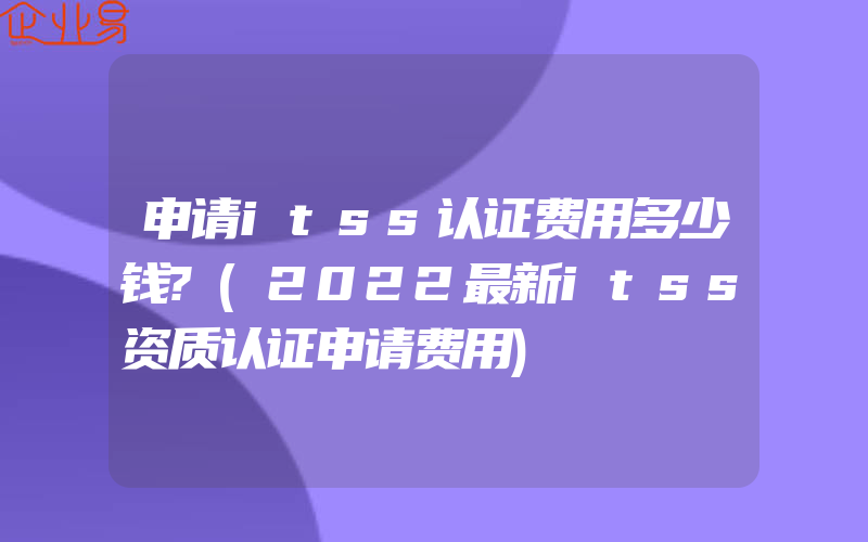 申请itss认证费用多少钱?(2022最新itss资质认证申请费用)