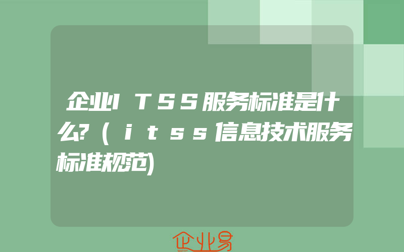 企业ITSS服务标准是什么?(itss信息技术服务标准规范)