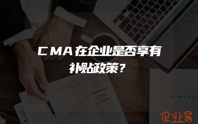 CMA在企业是否享有补贴政策？