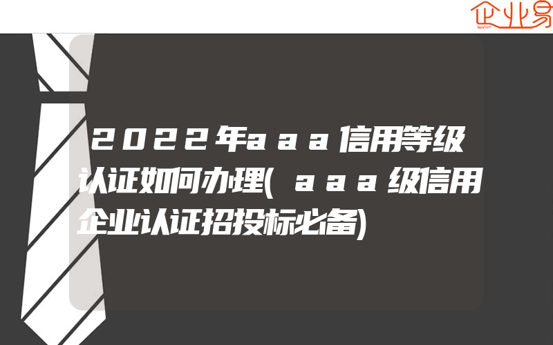 2022年aaa信用等级认证如何办理(aaa级信用企业认证招投标必备)