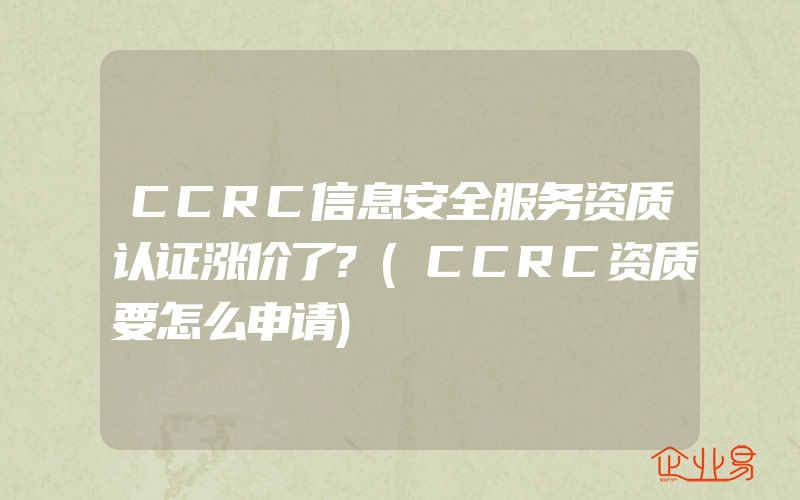 CCRC信息安全服务资质认证涨价了?(CCRC资质要怎么申请)