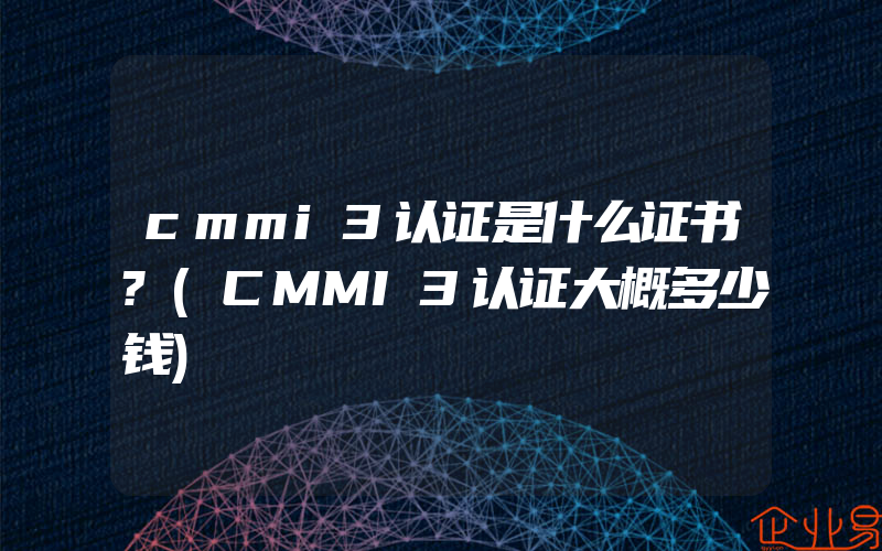 cmmi3认证是什么证书?(CMMI3认证大概多少钱)