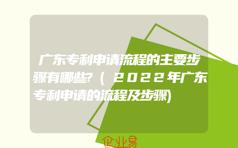 广东专利申请流程的主要步骤有哪些?(2022年广东专利申请的流程及步骤)