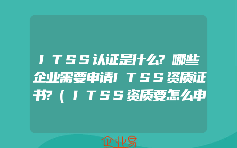 ITSS认证是什么?哪些企业需要申请ITSS资质证书?(ITSS资质要怎么申请)