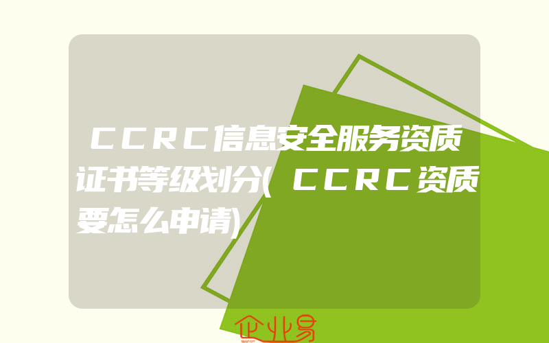 CCRC信息安全服务资质证书等级划分(CCRC资质要怎么申请)