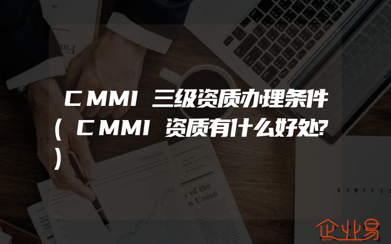 CMMI三级资质办理条件(CMMI资质有什么好处?)