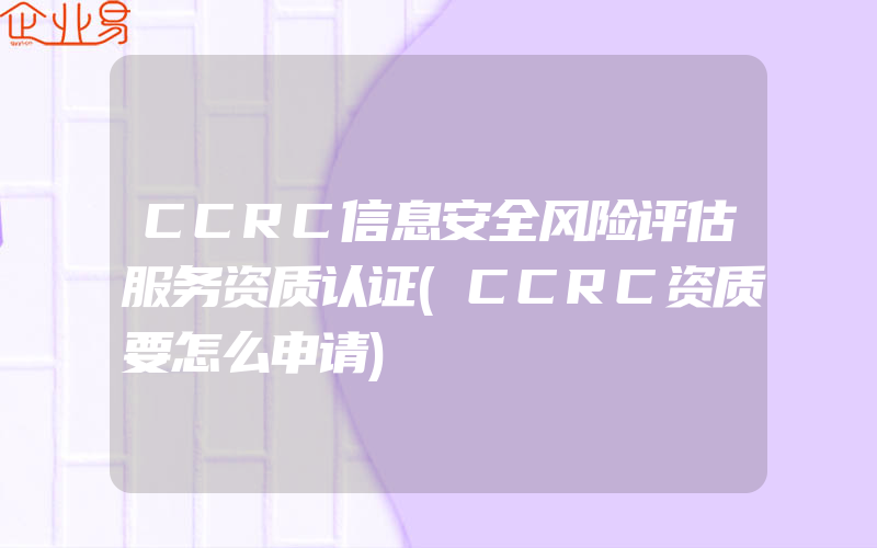CCRC信息安全风险评估服务资质认证(CCRC资质要怎么申请)