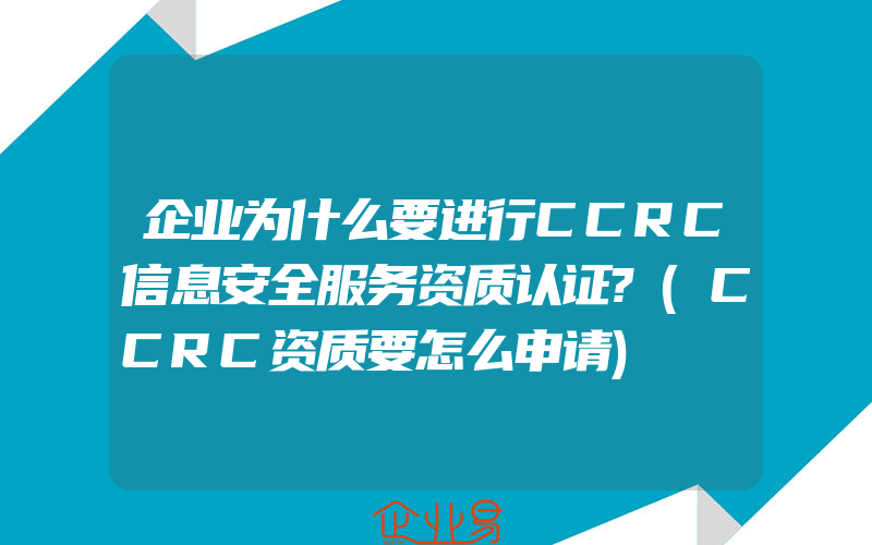 企业为什么要进行CCRC信息安全服务资质认证?(CCRC资质要怎么申请)